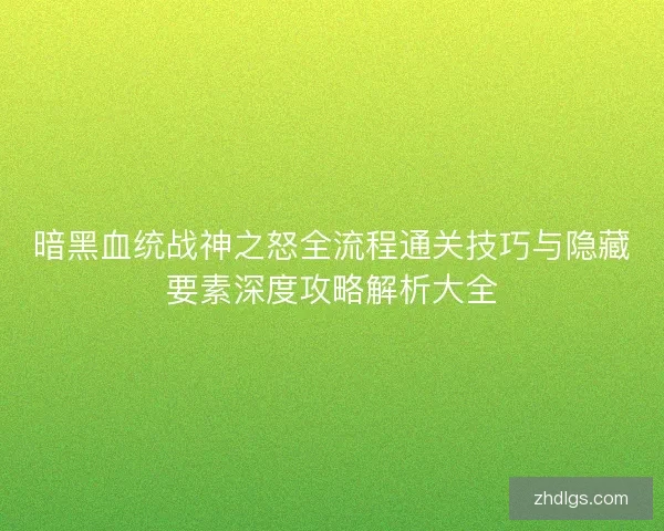 暗黑血统战神之怒全流程通关技巧与隐藏要素深度攻略解析大全