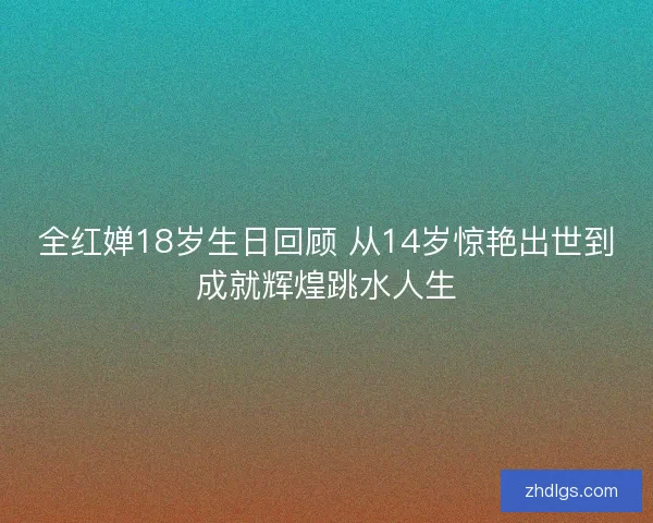 全红婵18岁生日回顾 从14岁惊艳出世到成就辉煌跳水人生 全红婵18岁生日回顾 从14岁惊艳出世到成就辉煌跳水人生