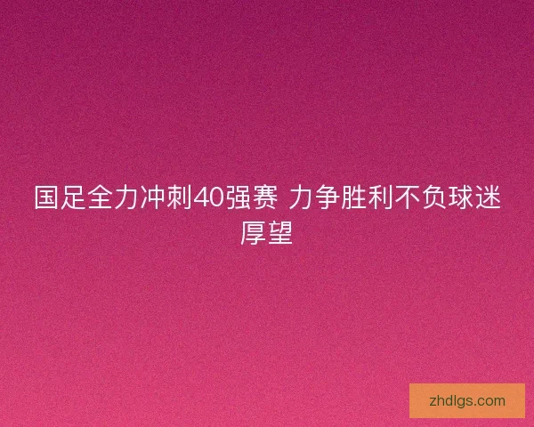 国足全力冲刺40强赛 力争胜利不负球迷厚望 国足全力冲刺40强赛 力争胜利不负球迷厚望