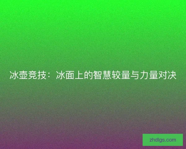 冰壶竞技:冰面上的智慧较量与力量对决 冰壶竞技:冰面上的智慧较量与力量对决