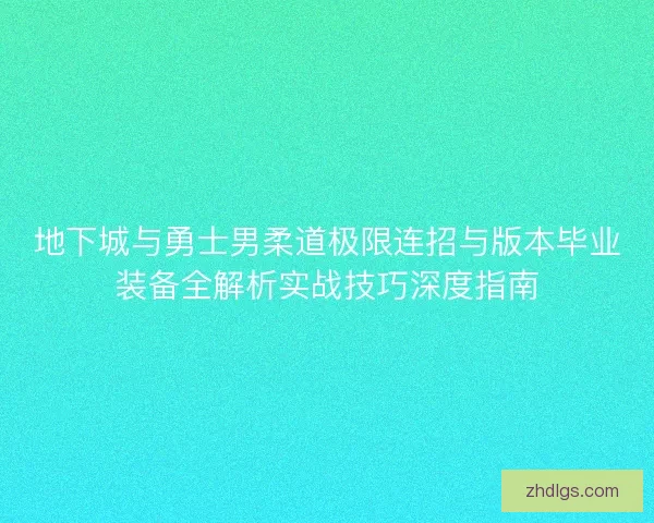 地下城与勇士男柔道极限连招与版本毕业装备全解析实战技巧深度指南