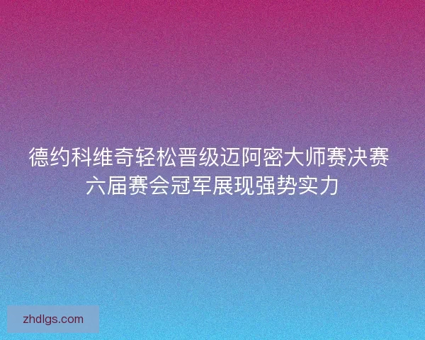德约科维奇轻松晋级迈阿密大师赛决赛 六届赛会冠军展现强势实力 德约科维奇轻松晋级迈阿密大师赛决赛 六届赛会冠军展现强势实力